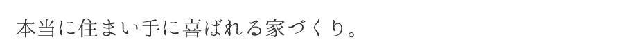 本当に住まい手に喜ばれる家だけを。